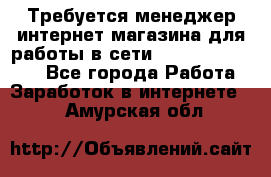 Требуется менеджер интернет-магазина для работы в сети.                 - Все города Работа » Заработок в интернете   . Амурская обл.